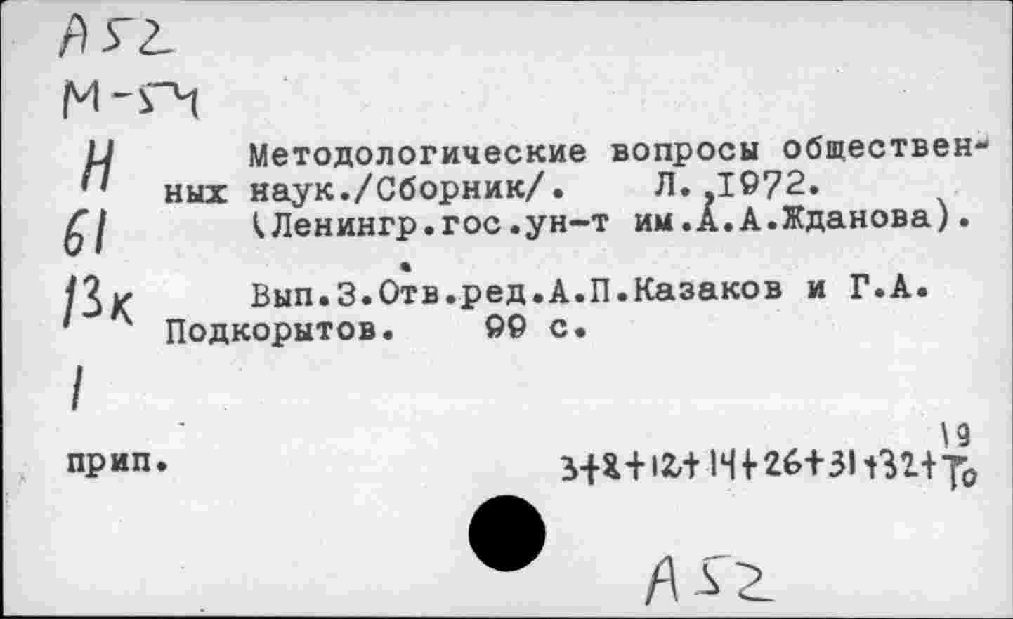 ﻿
М-ГЧ
и
61
/Зк
Методологические вопросы обществен ных наук./Сборник/. Л..1072.
<Ленингр.гос.ун-т им.А.А.Жданова).
Вып.З.Отв.ред.А.П.Казаков и Г.А.
Подкорытов. 00 с.
/ прип.
\9 т 26+31 т+ть